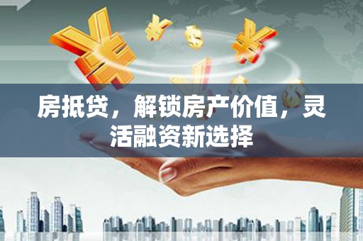 戚墅堰房抵贷，解锁房产价值，灵活融资新选择