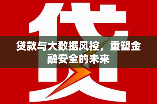 戚墅堰贷款与大数据风控，重塑金融安全的未来
