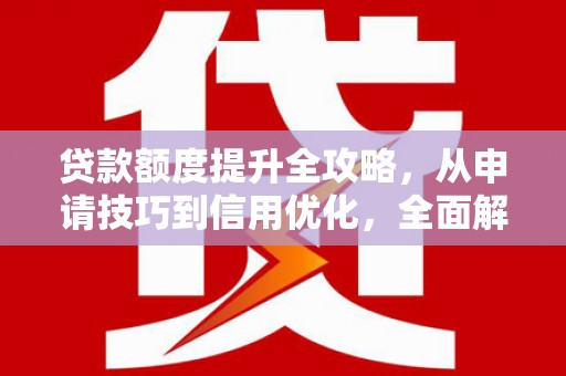 戚墅堰贷款额度提升全攻略，从申请技巧到信用优化，全面解析