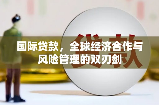 戚墅堰国际贷款，全球经济合作与风险管理的双刃剑