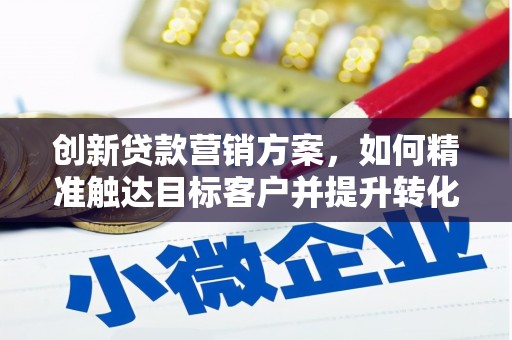 戚墅堰创新贷款营销方案，如何精准触达目标客户并提升转化率