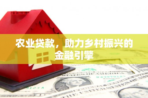 戚墅堰农业贷款，助力乡村振兴的金融引擎