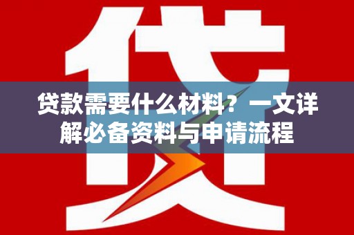 戚墅堰贷款需要什么材料？一文详解必备资料与申请流程
