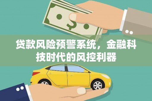 戚墅堰贷款风险预警系统，金融科技时代的风控利器