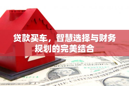 戚墅堰贷款买车，智慧选择与财务规划的完美结合