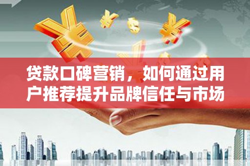 戚墅堰贷款口碑营销，如何通过用户推荐提升品牌信任与市场份额