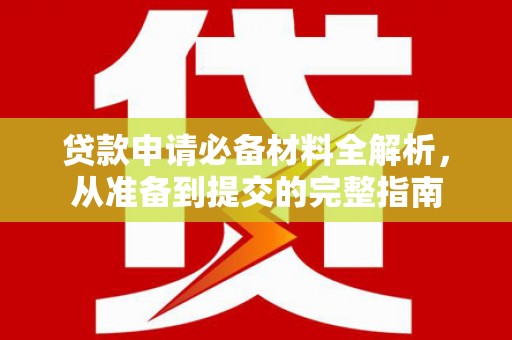 戚墅堰贷款申请必备材料全解析，从准备到提交的完整指南