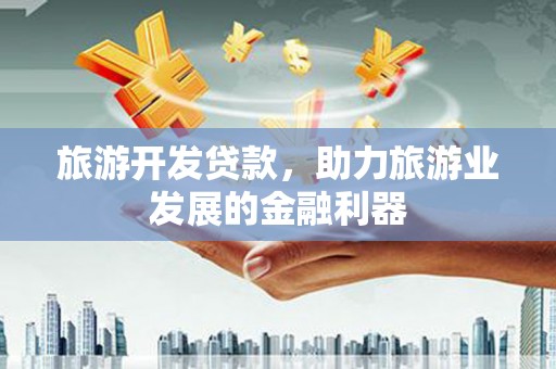 戚墅堰旅游开发贷款，助力旅游业发展的金融利器