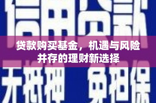 戚墅堰贷款购买基金，机遇与风险并存的理财新选择