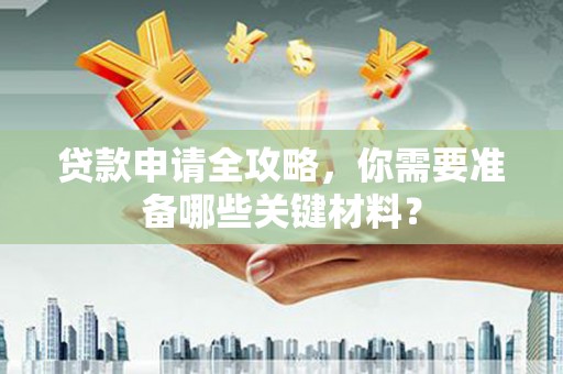 戚墅堰贷款申请全攻略，你需要准备哪些关键材料？