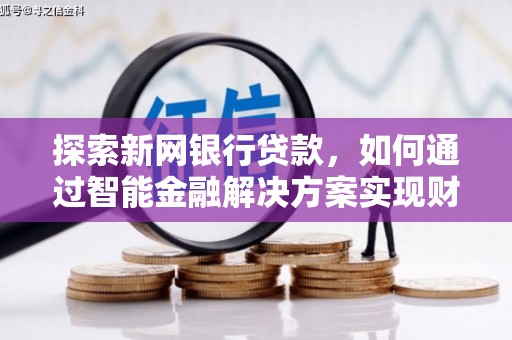 戚墅堰探索新网银行贷款，如何通过智能金融解决方案实现财富增长