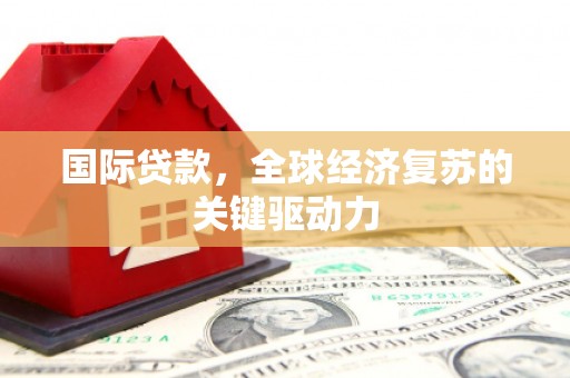 戚墅堰国际贷款，全球经济复苏的关键驱动力