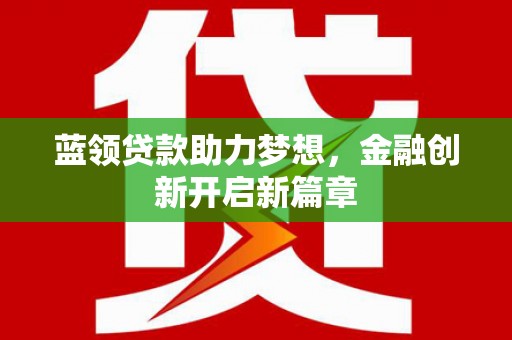 戚墅堰蓝领贷款助力梦想，金融创新开启新篇章