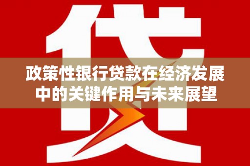戚墅堰政策性银行贷款在经济发展中的关键作用与未来展望