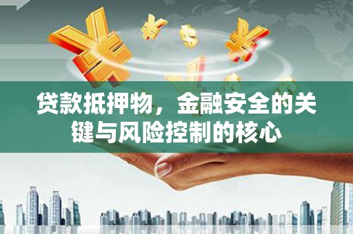 戚墅堰贷款抵押物，金融安全的关键与风险控制的核心