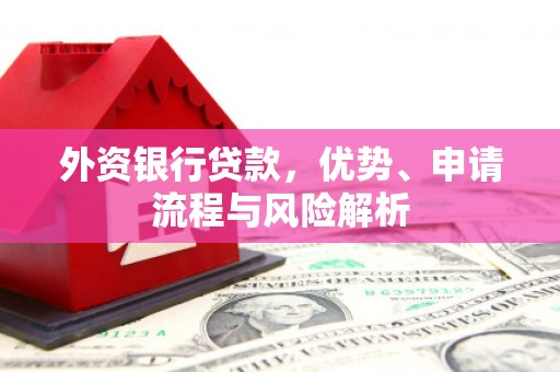 戚墅堰外资银行贷款，优势、申请流程与风险解析