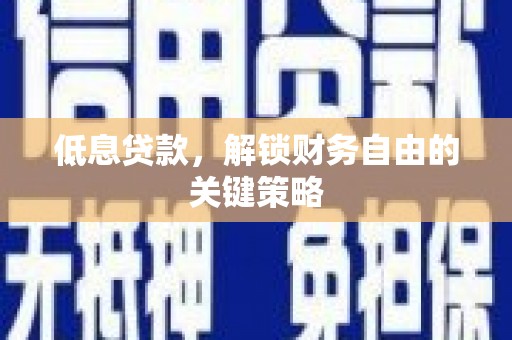戚墅堰低息贷款，解锁财务自由的关键策略