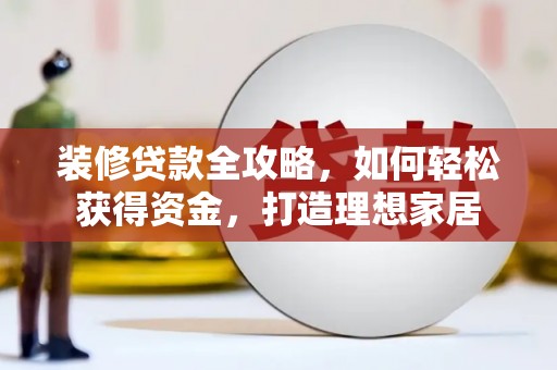 戚墅堰装修贷款全攻略，如何轻松获得资金，打造理想家居