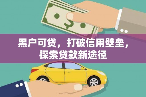 戚墅堰黑户可贷，打破信用壁垒，探索贷款新途径