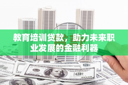 戚墅堰教育培训贷款，助力未来职业发展的金融利器