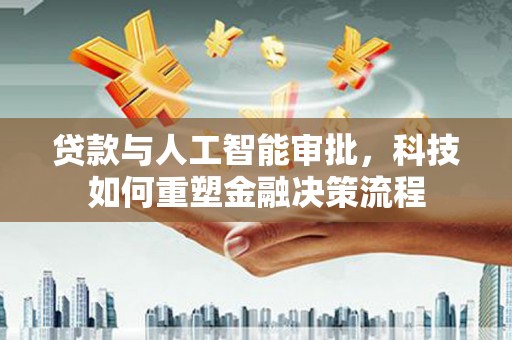 戚墅堰贷款与人工智能审批，科技如何重塑金融决策流程