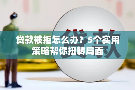 戚墅堰贷款被拒怎么办？5个实用策略帮你扭转局面