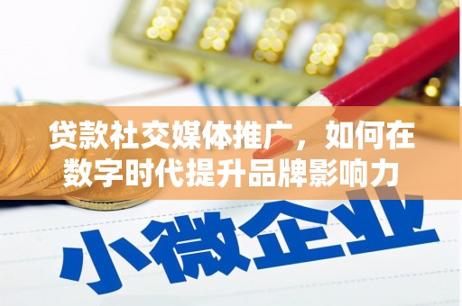戚墅堰贷款社交媒体推广，如何在数字时代提升品牌影响力