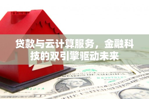 戚墅堰贷款与云计算服务，金融科技的双引擎驱动未来
