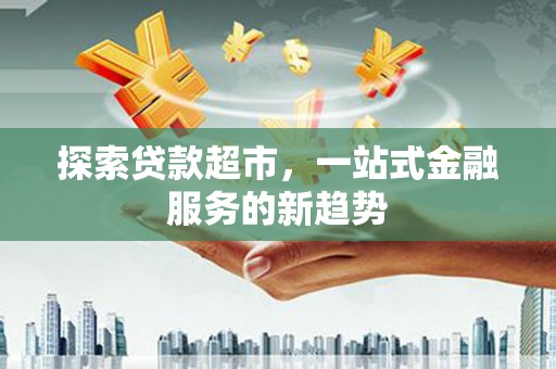 戚墅堰探索贷款超市，一站式金融服务的新趋势