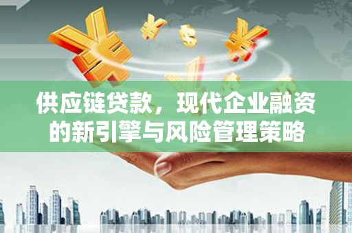 戚墅堰供应链贷款，现代企业融资的新引擎与风险管理策略