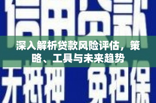 戚墅堰深入解析贷款风险评估，策略、工具与未来趋势