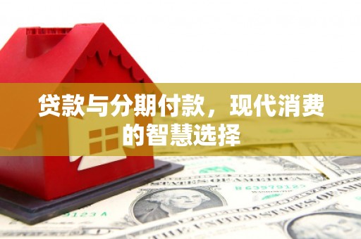 戚墅堰贷款与分期付款，现代消费的智慧选择
