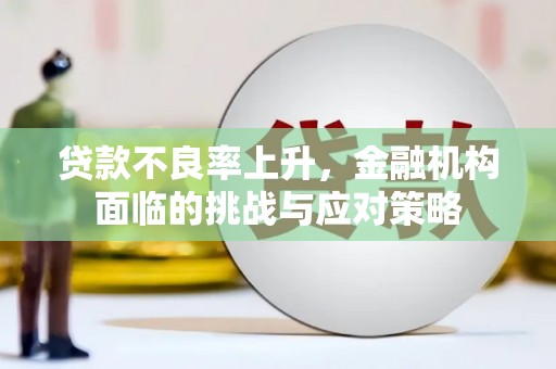 戚墅堰贷款不良率上升，金融机构面临的挑战与应对策略