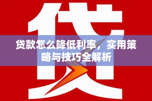 戚墅堰贷款怎么降低利率，实用策略与技巧全解析