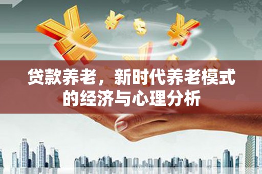 戚墅堰贷款养老，新时代养老模式的经济与心理分析