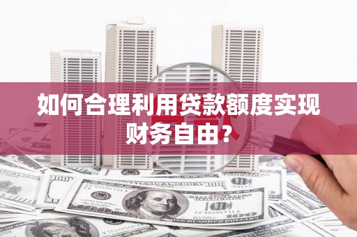 戚墅堰如何合理利用贷款额度实现财务自由？