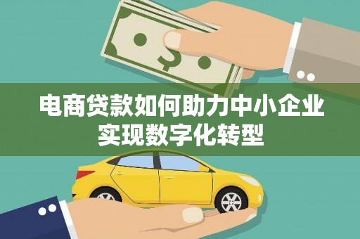 戚墅堰电商贷款如何助力中小企业实现数字化转型