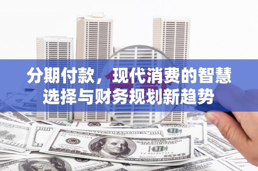 戚墅堰分期付款，现代消费的智慧选择与财务规划新趋势
