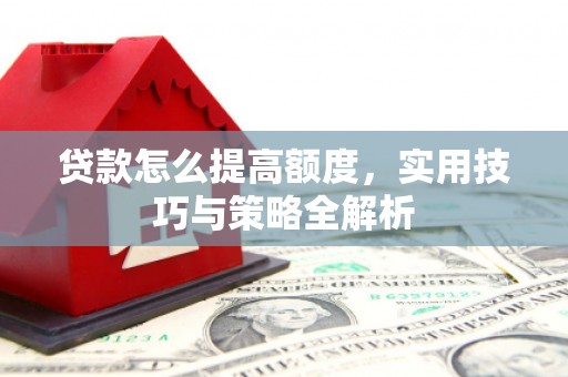 戚墅堰贷款怎么提高额度，实用技巧与策略全解析