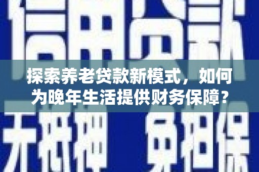 戚墅堰探索养老贷款新模式，如何为晚年生活提供财务保障？