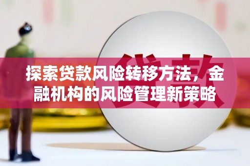 戚墅堰探索贷款风险转移方法，金融机构的风险管理新策略