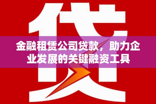 戚墅堰金融租赁公司贷款，助力企业发展的关键融资工具
