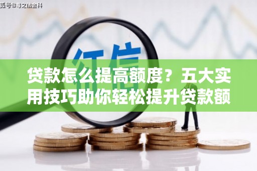 戚墅堰贷款怎么提高额度？五大实用技巧助你轻松提升贷款额度