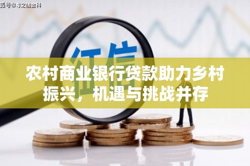 戚墅堰农村商业银行贷款助力乡村振兴，机遇与挑战并存