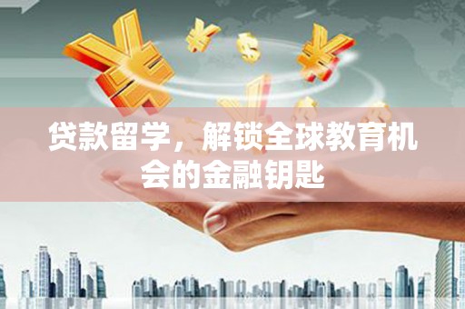 戚墅堰贷款留学，解锁全球教育机会的金融钥匙