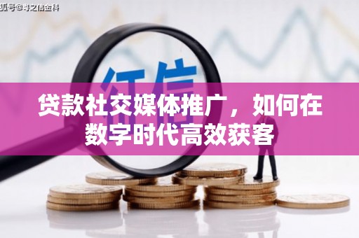 戚墅堰贷款社交媒体推广，如何在数字时代高效获客