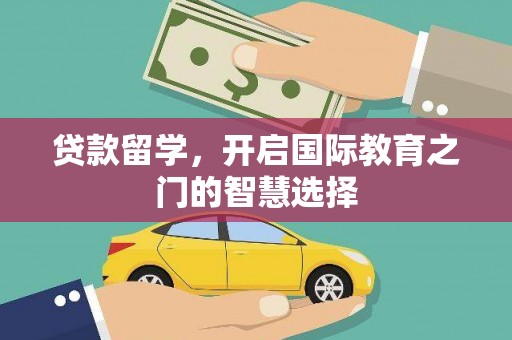 戚墅堰贷款留学，开启国际教育之门的智慧选择