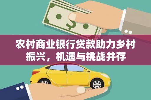 戚墅堰农村商业银行贷款助力乡村振兴，机遇与挑战并存