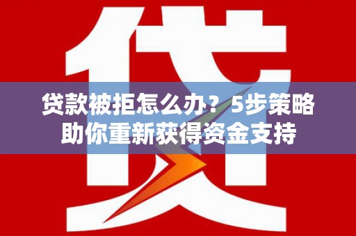 戚墅堰贷款被拒怎么办？5步策略助你重新获得资金支持