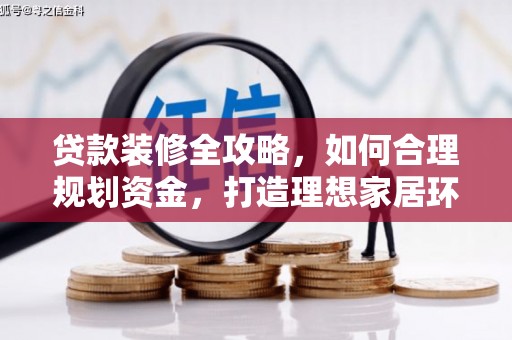 戚墅堰贷款装修全攻略，如何合理规划资金，打造理想家居环境